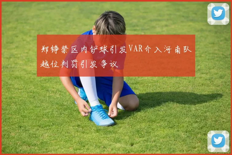 郑铮禁区内铲球引发VAR介入河南队越位判罚引发争议
